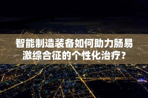 智能制造装备如何助力肠易激综合征的个性化治疗？