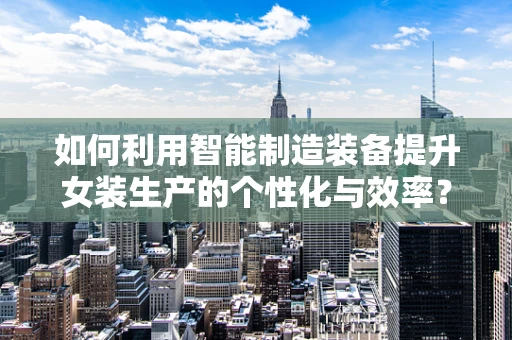 如何利用智能制造装备提升女装生产的个性化与效率？