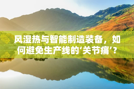 风湿热与智能制造装备，如何避免生产线的‘关节痛’？