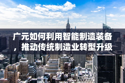 广元如何利用智能制造装备，推动传统制造业转型升级？
