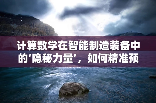 计算数学在智能制造装备中的‘隐秘力量’，如何精准预测设备维护周期？