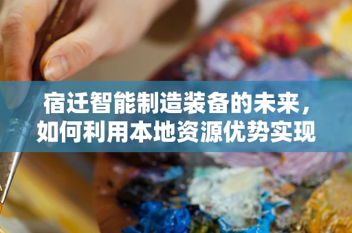 宿迁智能制造装备的未来，如何利用本地资源优势实现产业升级？