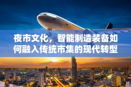 夜市文化，智能制造装备如何融入传统市集的现代转型？