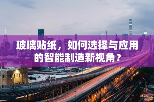 玻璃贴纸，如何选择与应用的智能制造新视角？
