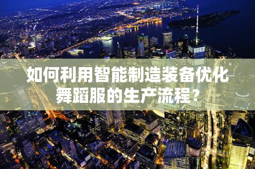 如何利用智能制造装备优化舞蹈服的生产流程？
