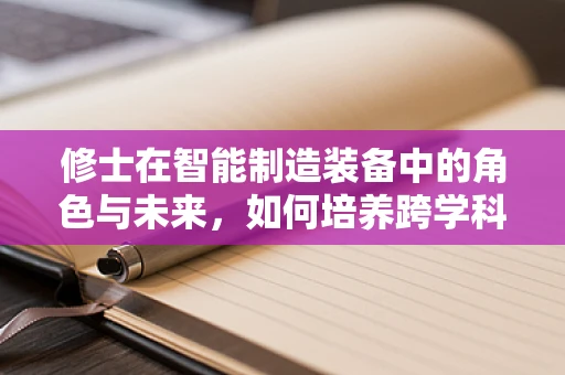 修士在智能制造装备中的角色与未来，如何培养跨学科复合型人才？