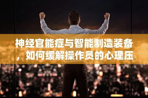 神经官能症与智能制造装备，如何缓解操作员的心理压力？