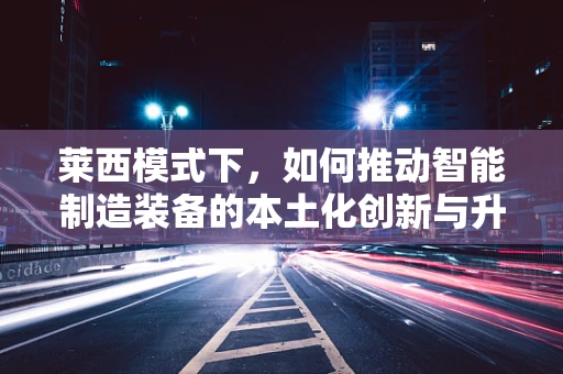 莱西模式下，如何推动智能制造装备的本土化创新与升级？