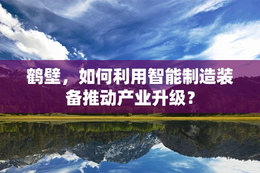 鹤壁，如何利用智能制造装备推动产业升级？