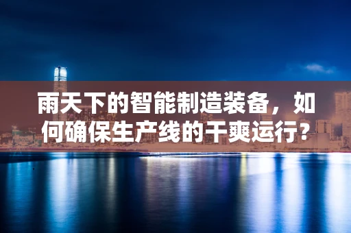 雨天下的智能制造装备，如何确保生产线的干爽运行？