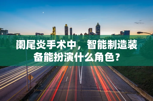 阑尾炎手术中，智能制造装备能扮演什么角色？