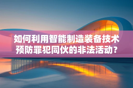 如何利用智能制造装备技术预防罪犯同伙的非法活动？