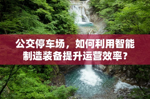 公交停车场，如何利用智能制造装备提升运营效率？