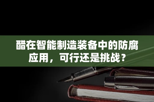 醋在智能制造装备中的防腐应用，可行还是挑战？