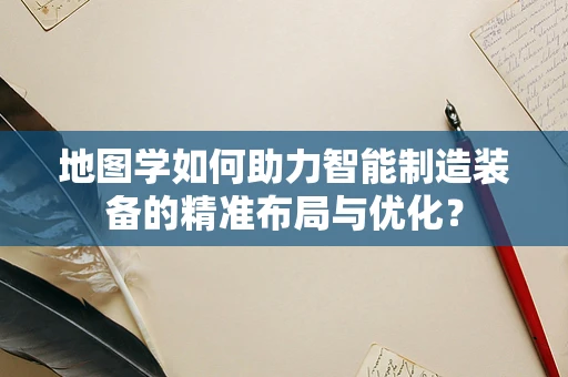 地图学如何助力智能制造装备的精准布局与优化？