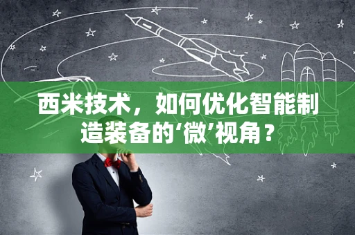 西米技术，如何优化智能制造装备的‘微’视角？