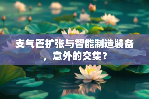 支气管扩张与智能制造装备，意外的交集？
