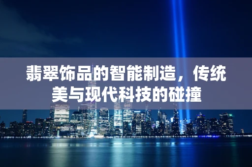 翡翠饰品的智能制造，传统美与现代科技的碰撞
