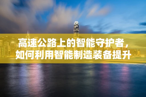 高速公路上的智能守护者，如何利用智能制造装备提升维护效率？
