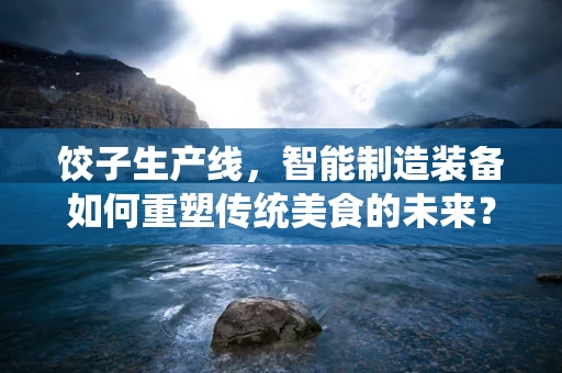 饺子生产线，智能制造装备如何重塑传统美食的未来？