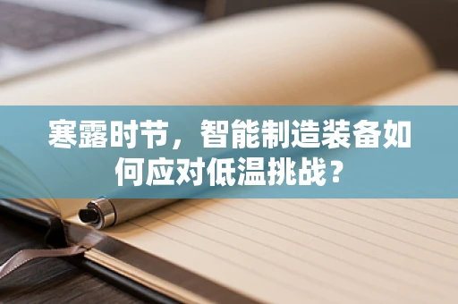 寒露时节，智能制造装备如何应对低温挑战？