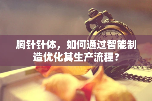 胸针针体，如何通过智能制造优化其生产流程？
