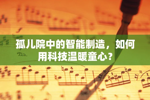 孤儿院中的智能制造，如何用科技温暖童心？