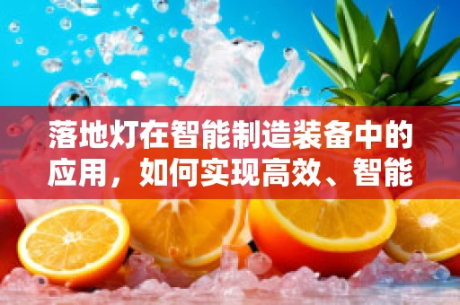 落地灯在智能制造装备中的应用，如何实现高效、智能的照明解决方案？