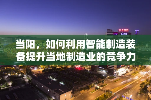 当阳，如何利用智能制造装备提升当地制造业的竞争力？