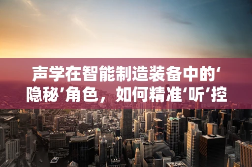 声学在智能制造装备中的‘隐秘’角色，如何精准‘听’控生产流程？