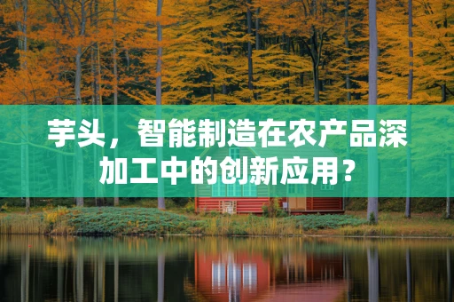 芋头，智能制造在农产品深加工中的创新应用？