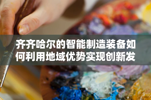 齐齐哈尔的智能制造装备如何利用地域优势实现创新发展？