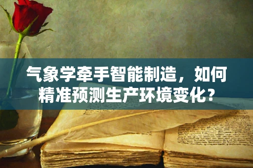 气象学牵手智能制造，如何精准预测生产环境变化？