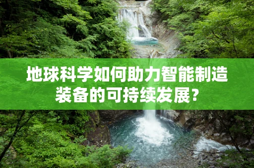 地球科学如何助力智能制造装备的可持续发展？