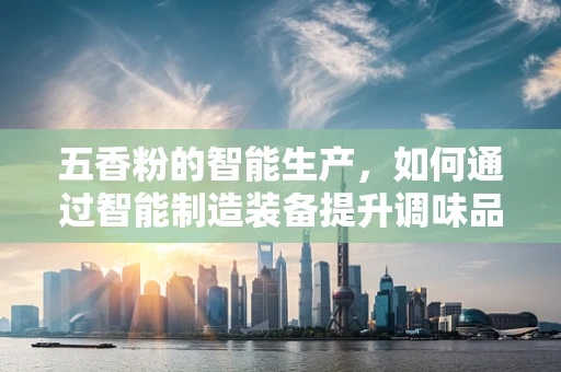 五香粉的智能生产，如何通过智能制造装备提升调味品品质？