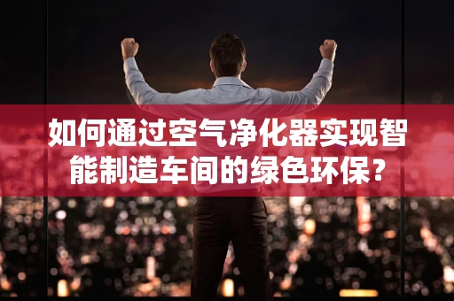 如何通过空气净化器实现智能制造车间的绿色环保？