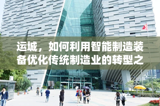 运城，如何利用智能制造装备优化传统制造业的转型之路？