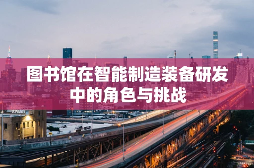 图书馆在智能制造装备研发中的角色与挑战
