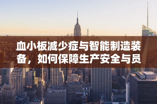 血小板减少症与智能制造装备，如何保障生产安全与员工健康？