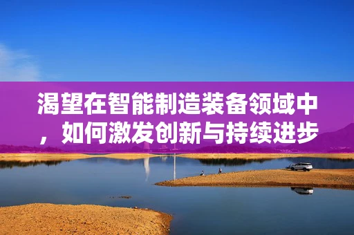 渴望在智能制造装备领域中，如何激发创新与持续进步的火花？