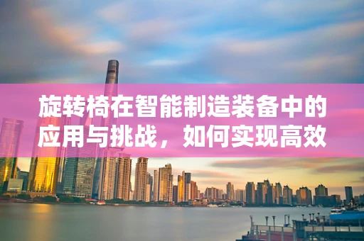 旋转椅在智能制造装备中的应用与挑战，如何实现高效、精准的集成？
