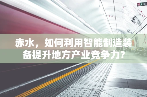 赤水，如何利用智能制造装备提升地方产业竞争力？