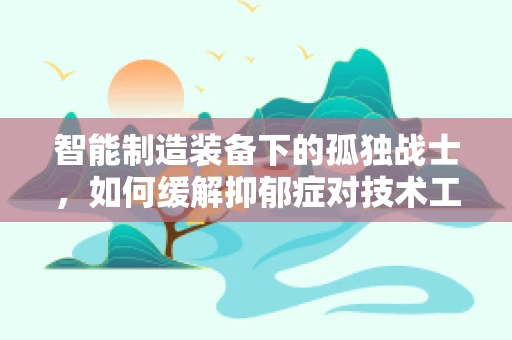 智能制造装备下的孤独战士，如何缓解抑郁症对技术工人的影响？