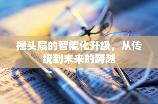 摇头扇的智能化升级，从传统到未来的跨越