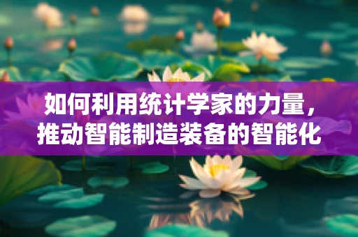如何利用统计学家的力量，推动智能制造装备的智能化升级？
