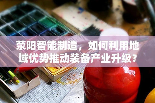 荥阳智能制造，如何利用地域优势推动装备产业升级？