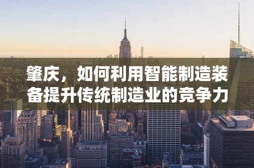 肇庆，如何利用智能制造装备提升传统制造业的竞争力？