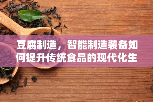 豆腐制造，智能制造装备如何提升传统食品的现代化生产？