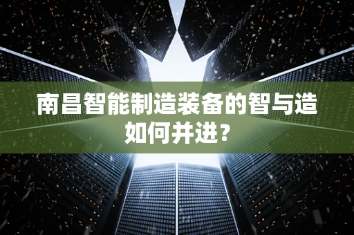 南昌智能制造装备的智与造如何并进？