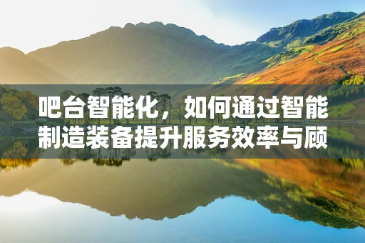 吧台智能化，如何通过智能制造装备提升服务效率与顾客体验？